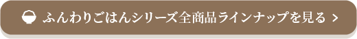 ふんわりごはんシリーズ全商品ラインナップを見る